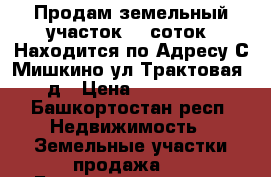 Продам земельный участок 18 соток. Находится по Адресу:С.Мишкино,ул.Трактовая, д › Цена ­ 200 000 - Башкортостан респ. Недвижимость » Земельные участки продажа   . Башкортостан респ.